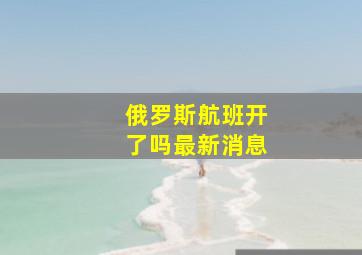 俄罗斯航班开了吗最新消息