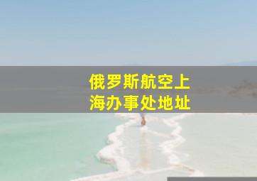 俄罗斯航空上海办事处地址