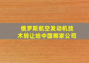 俄罗斯航空发动机技术转让给中国哪家公司