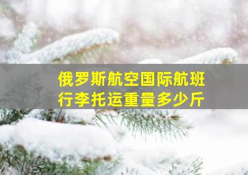 俄罗斯航空国际航班行李托运重量多少斤