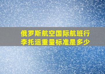 俄罗斯航空国际航班行李托运重量标准是多少