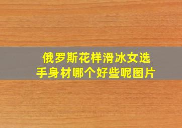 俄罗斯花样滑冰女选手身材哪个好些呢图片