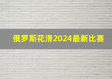 俄罗斯花滑2024最新比赛