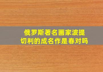 俄罗斯著名画家波提切利的成名作是春对吗