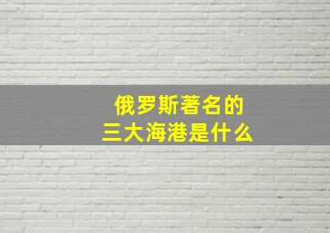 俄罗斯著名的三大海港是什么