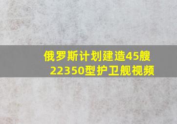 俄罗斯计划建造45艘22350型护卫舰视频