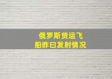 俄罗斯货运飞船昨曰发射情况