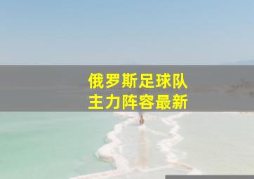 俄罗斯足球队主力阵容最新