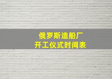 俄罗斯造船厂开工仪式时间表