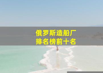 俄罗斯造船厂排名榜前十名