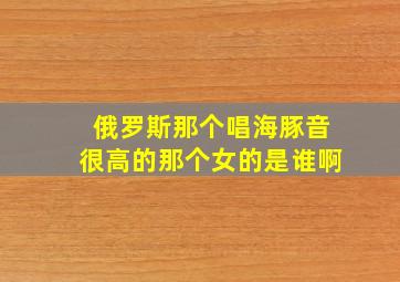 俄罗斯那个唱海豚音很高的那个女的是谁啊