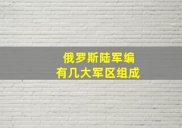 俄罗斯陆军编有几大军区组成