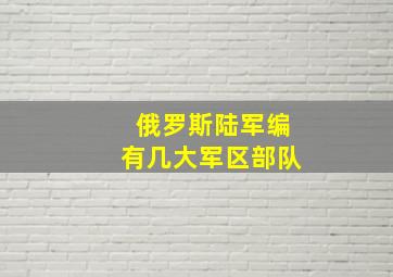 俄罗斯陆军编有几大军区部队