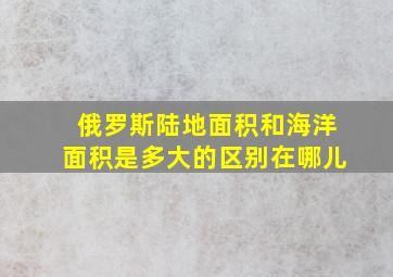 俄罗斯陆地面积和海洋面积是多大的区别在哪儿