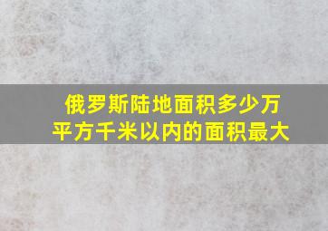 俄罗斯陆地面积多少万平方千米以内的面积最大