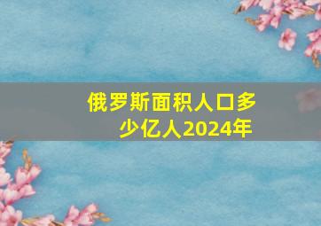 俄罗斯面积人口多少亿人2024年