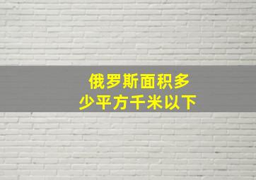 俄罗斯面积多少平方千米以下