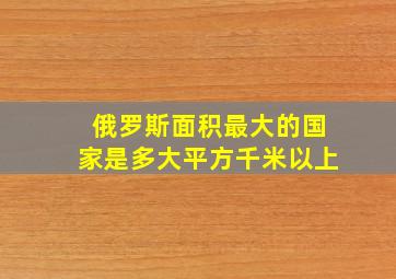 俄罗斯面积最大的国家是多大平方千米以上