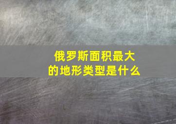 俄罗斯面积最大的地形类型是什么