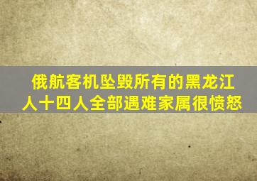 俄航客机坠毁所有的黑龙江人十四人全部遇难家属很愤怒