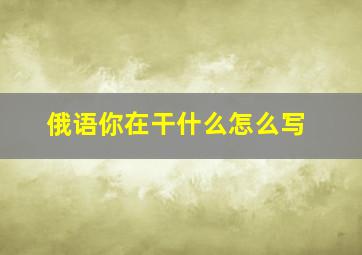 俄语你在干什么怎么写