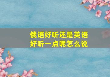 俄语好听还是英语好听一点呢怎么说