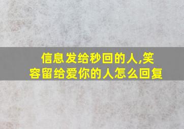 信息发给秒回的人,笑容留给爱你的人怎么回复