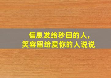 信息发给秒回的人,笑容留给爱你的人说说