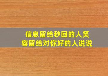 信息留给秒回的人笑容留给对你好的人说说