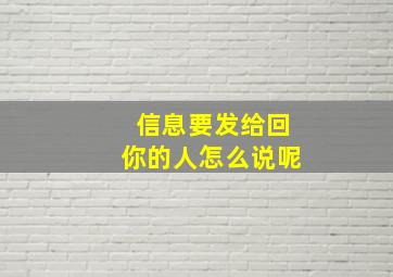 信息要发给回你的人怎么说呢