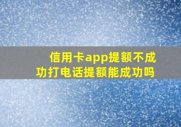 信用卡app提额不成功打电话提额能成功吗