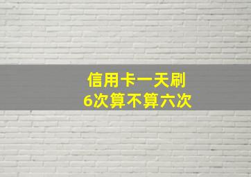 信用卡一天刷6次算不算六次