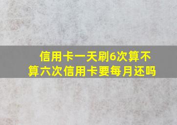 信用卡一天刷6次算不算六次信用卡要每月还吗