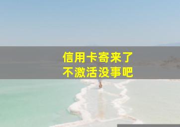 信用卡寄来了不激活没事吧