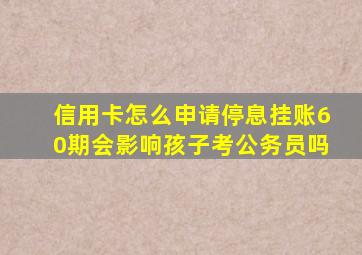 信用卡怎么申请停息挂账60期会影响孩子考公务员吗