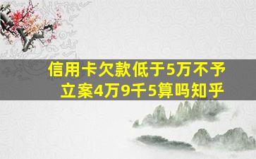 信用卡欠款低于5万不予立案4万9千5算吗知乎