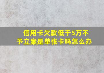 信用卡欠款低于5万不予立案是单张卡吗怎么办