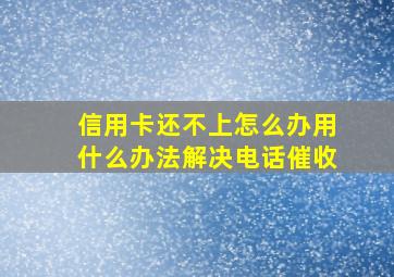 信用卡还不上怎么办用什么办法解决电话催收