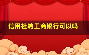 信用社转工商银行可以吗