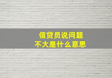 信贷员说问题不大是什么意思