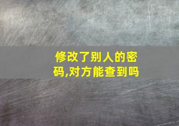 修改了别人的密码,对方能查到吗