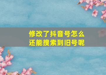 修改了抖音号怎么还能搜索到旧号呢