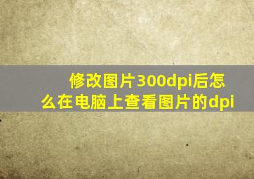 修改图片300dpi后怎么在电脑上查看图片的dpi