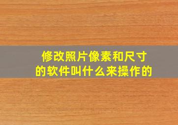 修改照片像素和尺寸的软件叫什么来操作的