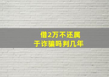 借2万不还属于诈骗吗判几年