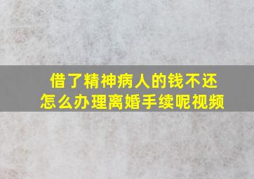 借了精神病人的钱不还怎么办理离婚手续呢视频