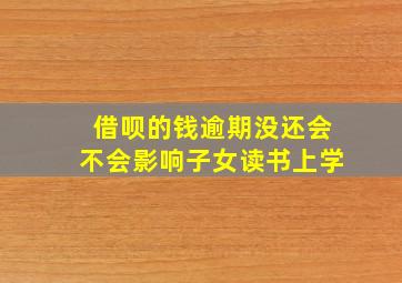 借呗的钱逾期没还会不会影响子女读书上学