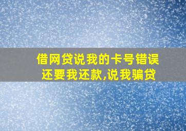 借网贷说我的卡号错误还要我还款,说我骗贷