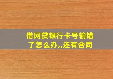 借网贷银行卡号输错了怎么办,,还有合同