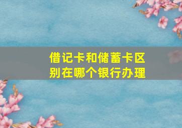 借记卡和储蓄卡区别在哪个银行办理